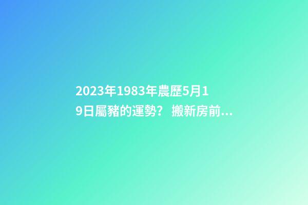 2023年1983年農歷5月19日屬豬的運勢？ 搬新房前業主生病什么預示-第1張-觀點-玄機派